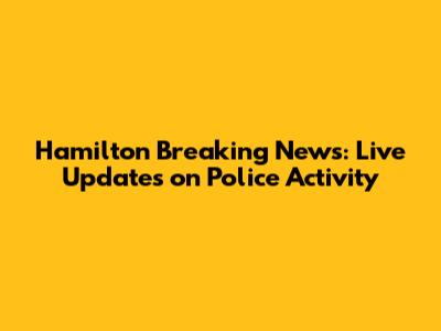 Hamilton Breaking News: Live Updates on Police Activity
