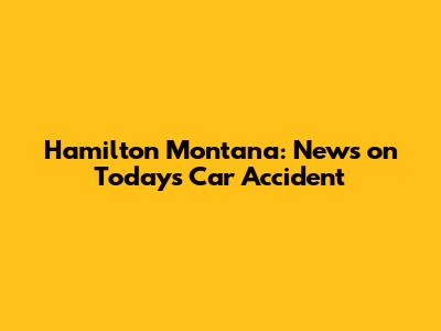 Hamilton Montana: News on Today's Car Accident
