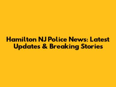 Hamilton NJ Police News: Latest Updates & Breaking Stories