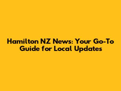 Hamilton NZ News: Your Go-To Guide for Local Updates
