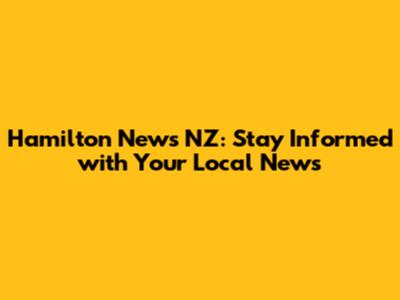 Hamilton News NZ: Stay Informed with Your Local News