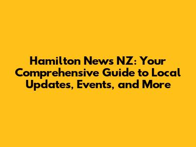 Hamilton News NZ: Your Comprehensive Guide to Local Updates, Events, and More