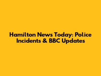 Hamilton News Today: Police Incidents & BBC Updates