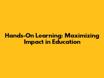 Hands-On Learning: Maximizing Impact in Education