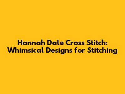 Hannah Dale Cross Stitch: Whimsical Designs for Stitching