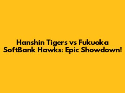Hanshin Tigers vs Fukuoka SoftBank Hawks: Epic Showdown!