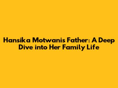 Hansika Motwani's Father: A Deep Dive into Her Family Life