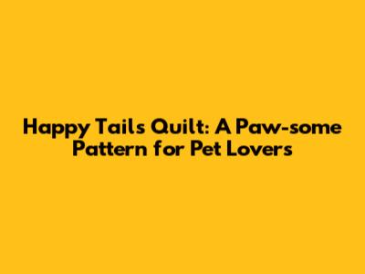 Happy Tails Quilt: A Paw-some Pattern for Pet Lovers