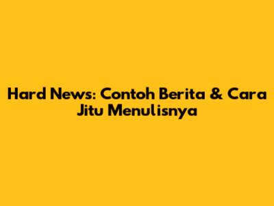 Hard News: Contoh Berita & Cara Jitu Menulisnya