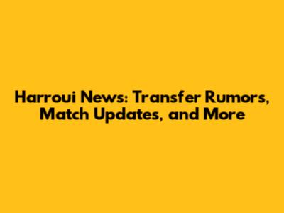 Harroui News: Transfer Rumors, Match Updates, and More
