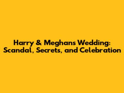 Harry & Meghan's Wedding: Scandal, Secrets, and Celebration