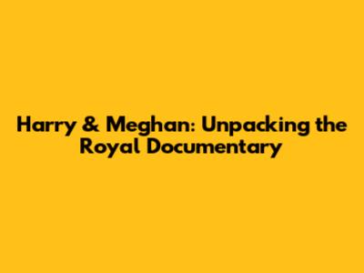 Harry & Meghan: Unpacking the Royal Documentary