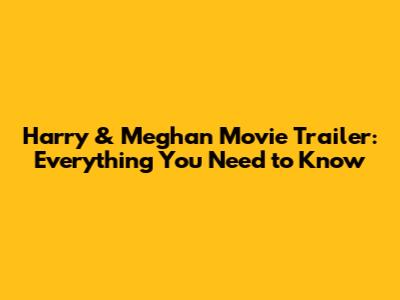 Harry & Meghan Movie Trailer: Everything You Need to Know
