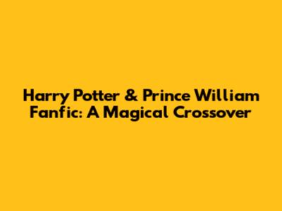 Harry Potter & Prince William Fanfic: A Magical Crossover