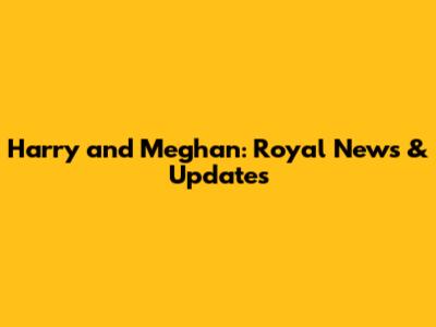 Harry and Meghan: Royal News & Updates