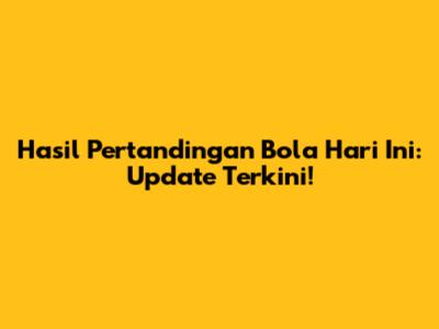 Hasil Pertandingan Bola Hari Ini: Update Terkini!