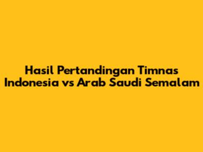 Hasil Pertandingan Timnas Indonesia vs Arab Saudi Semalam