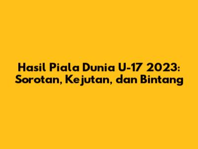 Hasil Piala Dunia U-17 2023: Sorotan, Kejutan, dan Bintang