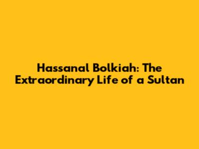 Hassanal Bolkiah: The Extraordinary Life of a Sultan