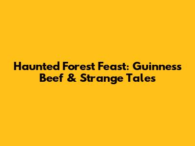 Haunted Forest Feast: Guinness Beef & Strange Tales