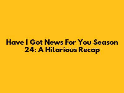 Have I Got News For You Season 24: A Hilarious Recap