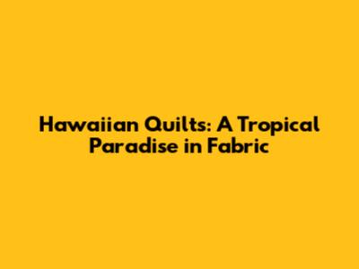 Hawaiian Quilts: A Tropical Paradise in Fabric