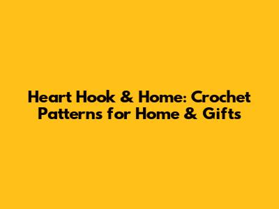 Heart Hook & Home: Crochet Patterns for Home & Gifts