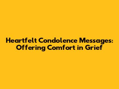 Heartfelt Condolence Messages: Offering Comfort in Grief