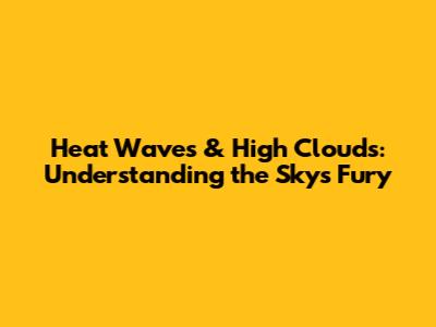 Heat Waves & High Clouds: Understanding the Sky's Fury