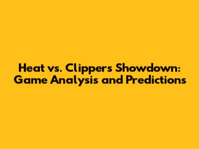 Heat vs. Clippers Showdown: Game Analysis and Predictions