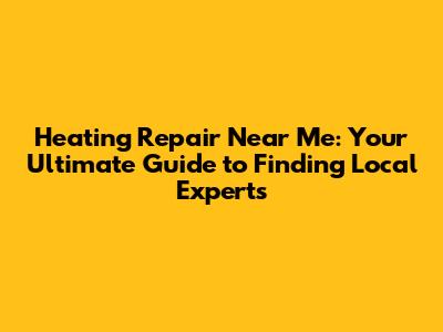Heating Repair Near Me: Your Ultimate Guide to Finding Local Experts