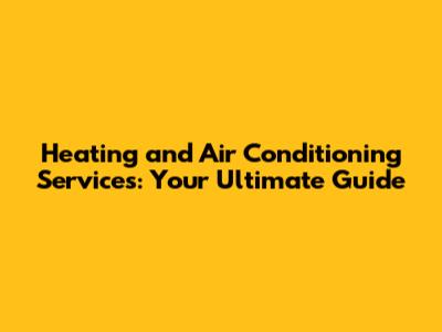 Heating and Air Conditioning Services: Your Ultimate Guide