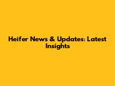 Heifer News & Updates: Latest Insights