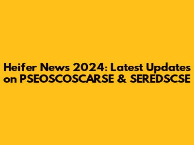 Heifer News 2024: Latest Updates on PSEOSCOSCARSE & SEREDSCSE