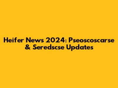 Heifer News 2024: Pseoscoscarse & Seredscse Updates