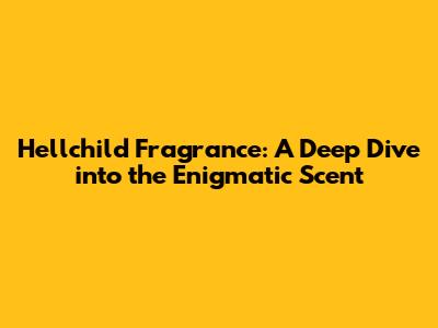 Hellchild Fragrance: A Deep Dive into the Enigmatic Scent