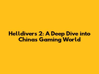 Helldivers 2: A Deep Dive into China's Gaming World