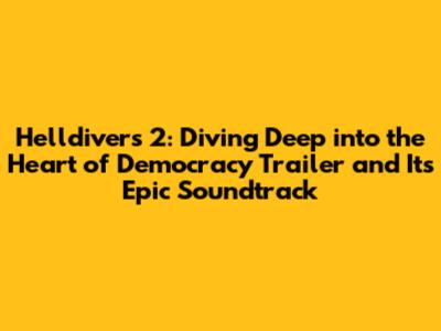 Helldivers 2: Diving Deep into the 'Heart of Democracy' Trailer and Its Epic Soundtrack
