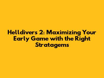 Helldivers 2: Maximizing Your Early Game with the Right Stratagems