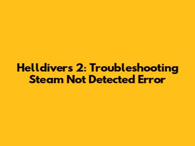 Helldivers 2: Troubleshooting 'Steam Not Detected' Error