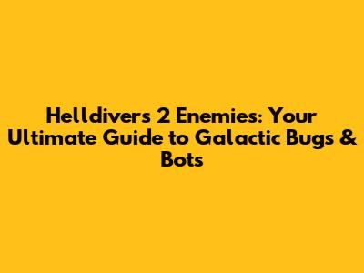 Helldivers 2 Enemies: Your Ultimate Guide to Galactic Bugs & Bots