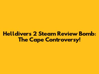 Helldivers 2 Steam Review Bomb: The Cape Controversy!