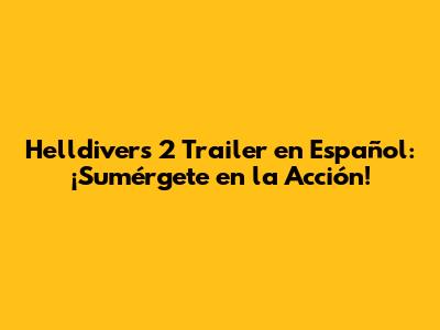 Helldivers 2 Trailer en Español: ¡Sumérgete en la Acción!