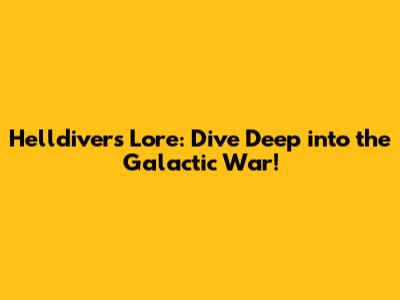 Helldivers Lore: Dive Deep into the Galactic War!