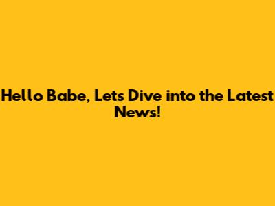 Hello Babe, Let's Dive into the Latest News!