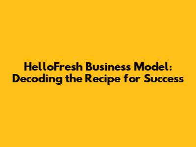 HelloFresh Business Model: Decoding the Recipe for Success