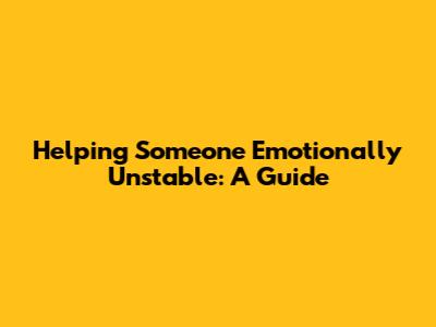 Helping Someone Emotionally Unstable: A Guide