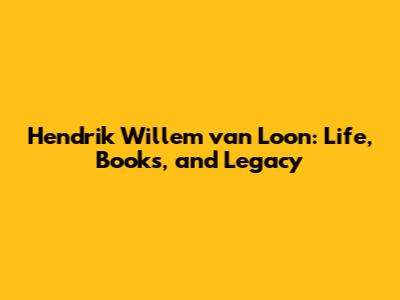 Hendrik Willem van Loon: Life, Books, and Legacy