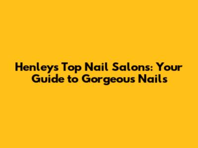 Henley's Top Nail Salons: Your Guide to Gorgeous Nails