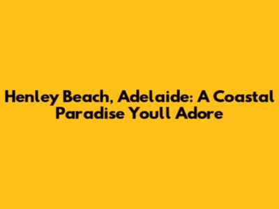 Henley Beach, Adelaide: A Coastal Paradise You'll Adore